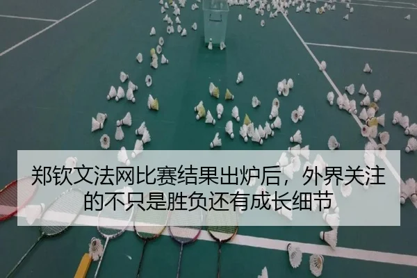 郑钦文法网比赛结果出炉后，外界关注的不只是胜负还有成长细节