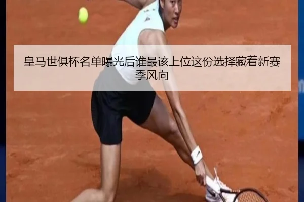皇马世俱杯名单曝光后谁最该上位这份选择藏着新赛季风向