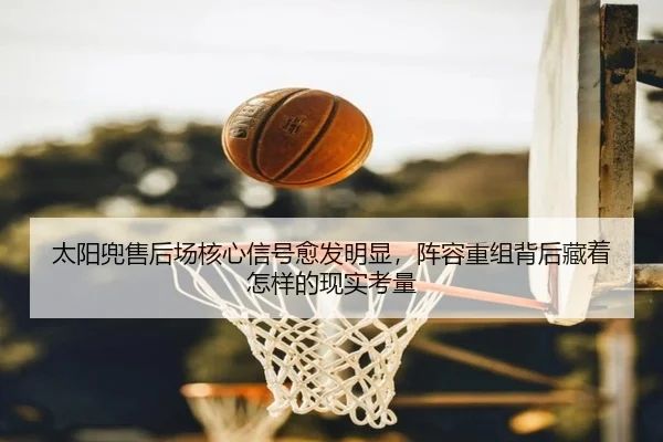 太阳兜售后场核心信号愈发明显，阵容重组背后藏着怎样的现实考量